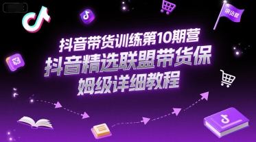 抖音带货训练第10期营精选联盟保姆级教程